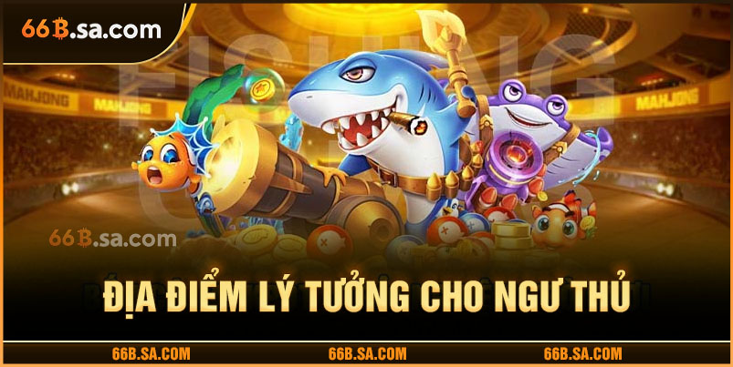 Địa điểm lý tưởng cho ngư thủ đam mê game online
