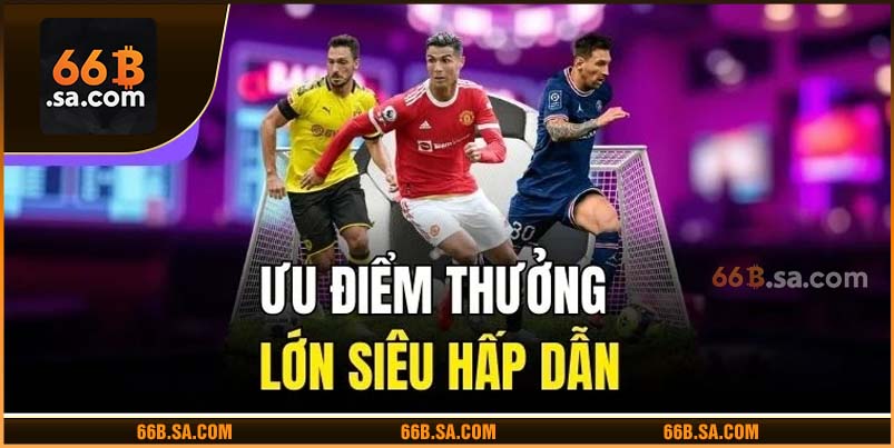 Ưu điểm thưởng lớn siêu hấp dẫn